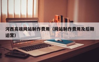 沙河河西高端网站制作费用（网站制作费用及后期运营）