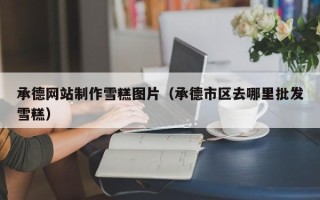 沙河承德网站制作雪糕图片（承德市区去哪里批发雪糕）