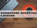 沙河清远网站制作奶茶视频（做奶茶视频,学做奶茶,做奶茶的视频）