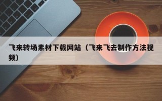 沙河飞来转场素材下载网站（飞来飞去制作方法视频）