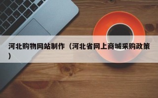 沙河河北购物网站制作（河北省网上商城采购政策）