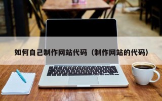 沙河如何自己制作网站代码（制作网站的代码）