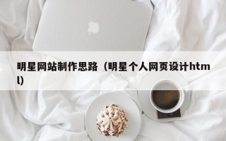 沙河明星网站制作思路（明星个人网页设计html）