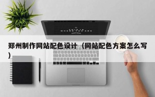 沙河郑州制作网站配色设计（网站配色方案怎么写）